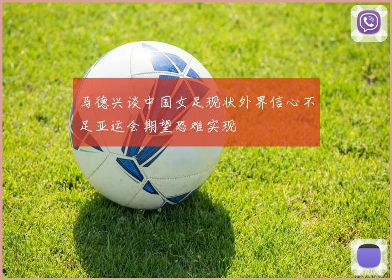 马德兴谈中国女足现状外界信心不足亚运会期望恐难实现