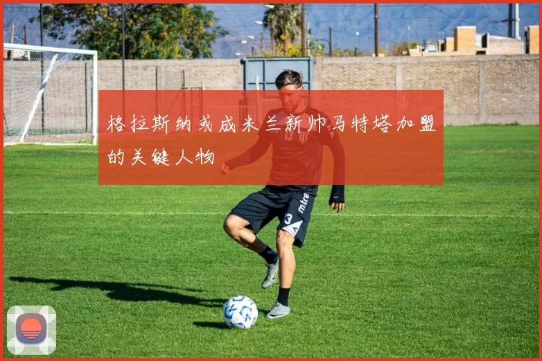 格拉斯纳或成米兰新帅马特塔加盟的关键人物