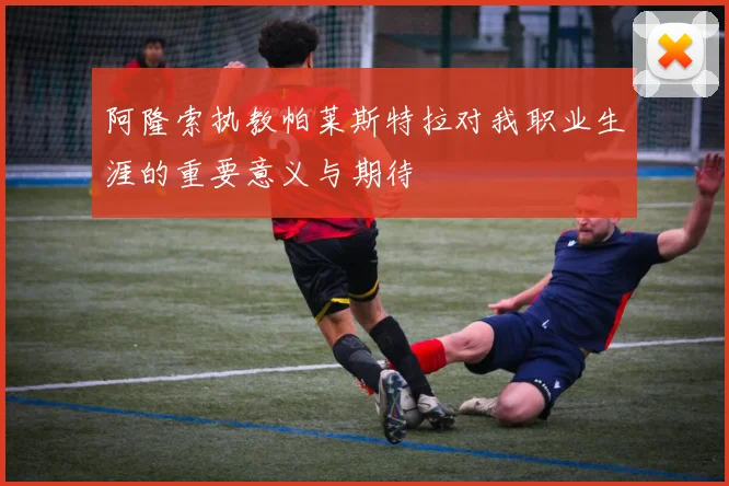 阿隆索执教帕莱斯特拉对我职业生涯的重要意义与期待