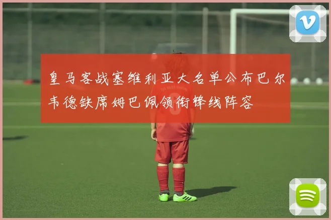 皇马客战塞维利亚大名单公布巴尔韦德缺席姆巴佩领衔锋线阵容