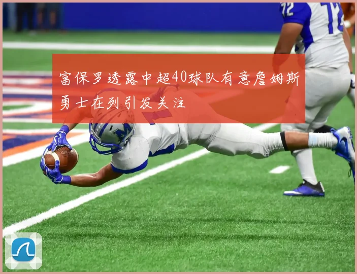富保罗透露中超40球队有意詹姆斯勇士在列引发关注