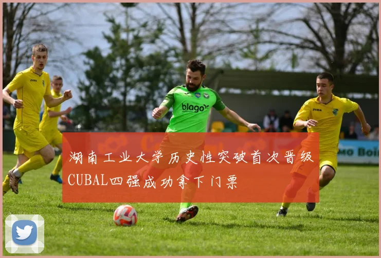 湖南工业大学历史性突破首次晋级CUBAL四强成功拿下门票