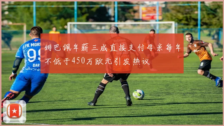 姆巴佩年薪三成直接支付母亲每年不低于450万欧元引发热议