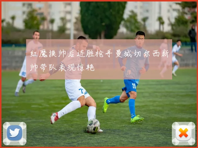 红魔换帅后连胜枪手曼城切尔西新帅带队表现惊艳