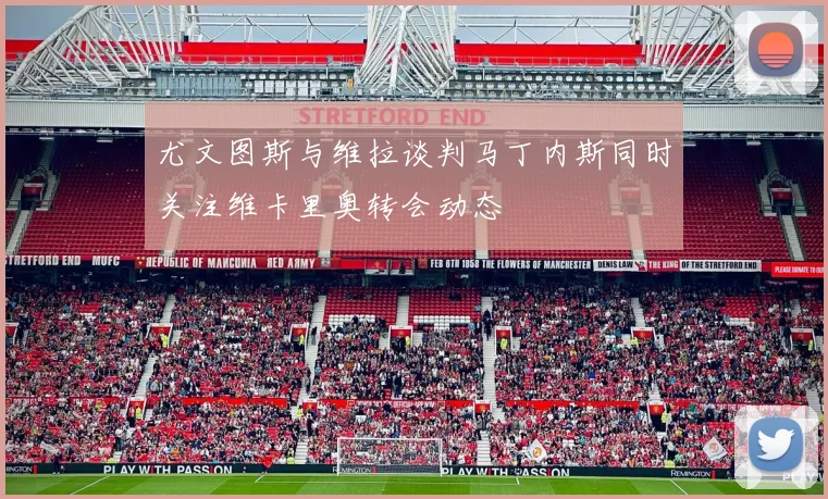 尤文图斯与维拉谈判马丁内斯同时关注维卡里奥转会动态