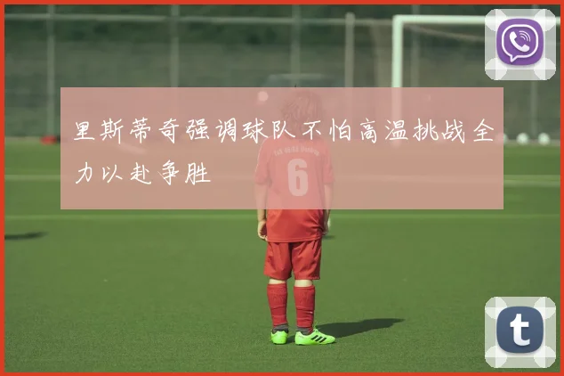 里斯蒂奇强调球队不怕高温挑战全力以赴争胜
