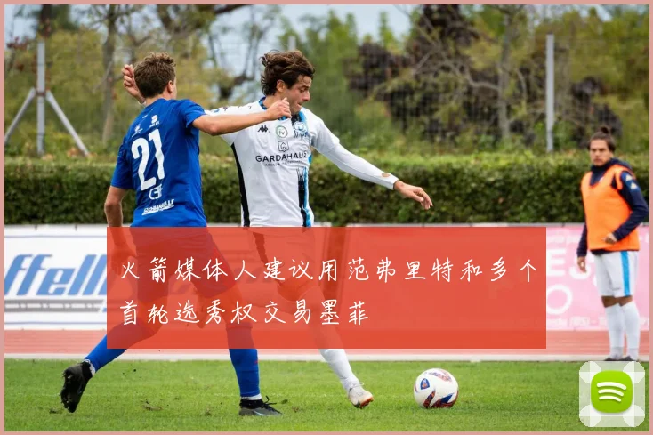 火箭媒体人建议用范弗里特和多个首轮选秀权交易墨菲