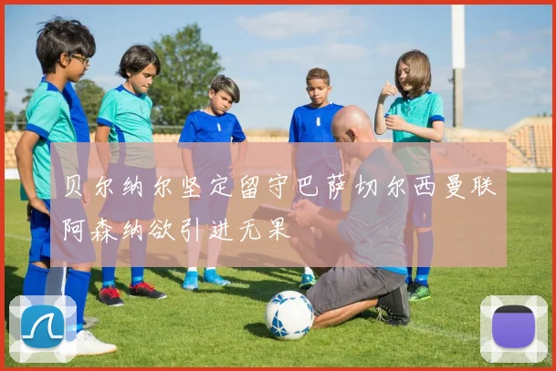贝尔纳尔坚定留守巴萨切尔西曼联阿森纳欲引进无果