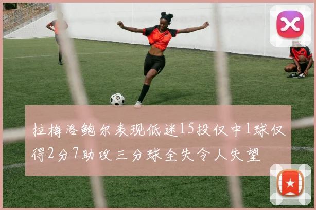 拉梅洛鲍尔表现低迷15投仅中1球仅得2分7助攻三分球全失令人失望