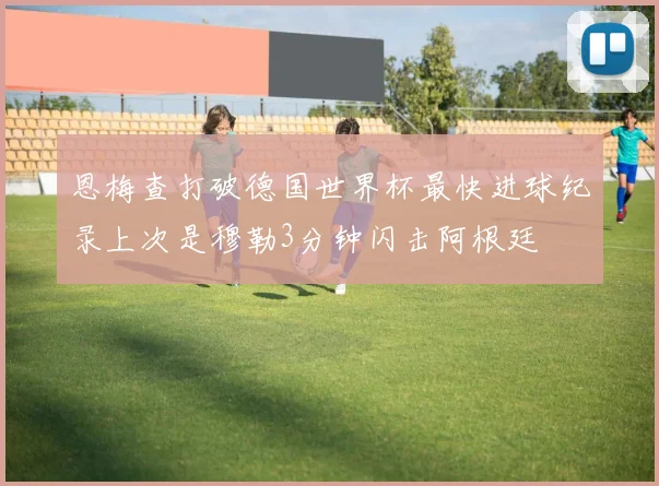恩梅查打破德国世界杯最快进球纪录上次是穆勒3分钟闪击阿根廷