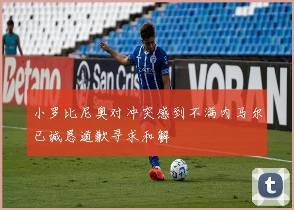 小罗比尼奥对冲突感到不满内马尔已诚恳道歉寻求和解