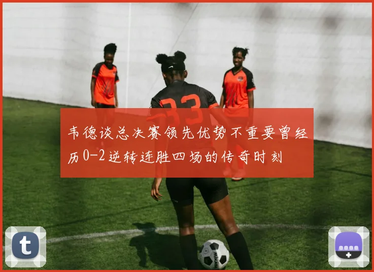 韦德谈总决赛领先优势不重要曾经历0-2逆转连胜四场的传奇时刻