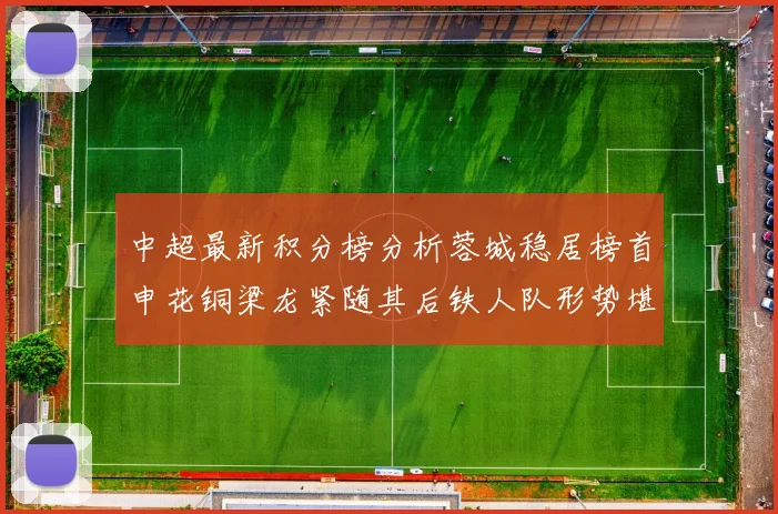 中超最新积分榜分析蓉城稳居榜首申花铜梁龙紧随其后铁人队形势堪忧