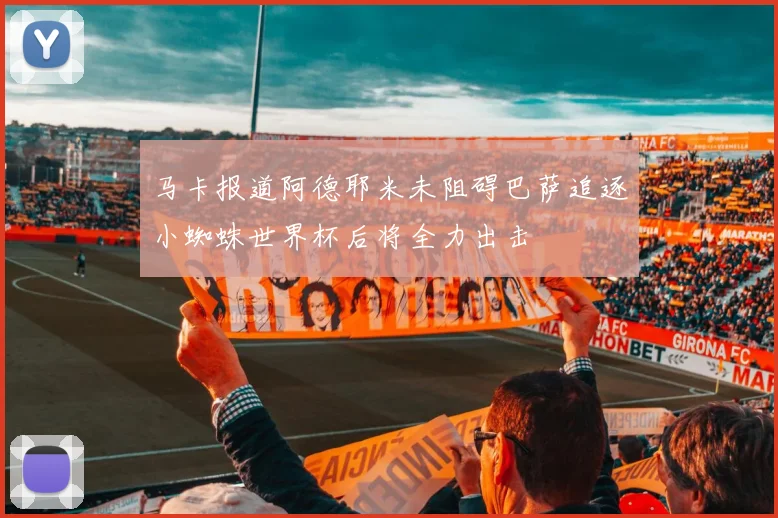 马卡报道阿德耶米未阻碍巴萨追逐小蜘蛛世界杯后将全力出击