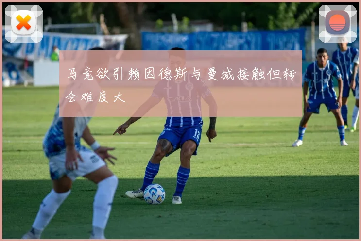 马竞欲引赖因德斯与曼城接触但转会难度大
