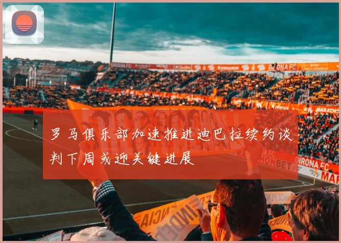 罗马俱乐部加速推进迪巴拉续约谈判下周或迎关键进展