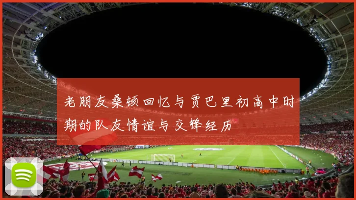 老朋友桑顿回忆与贾巴里初高中时期的队友情谊与交锋经历