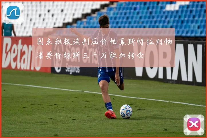 国米积极谈判压价帕莱斯特拉利物浦要价琼斯三千万欧加转会