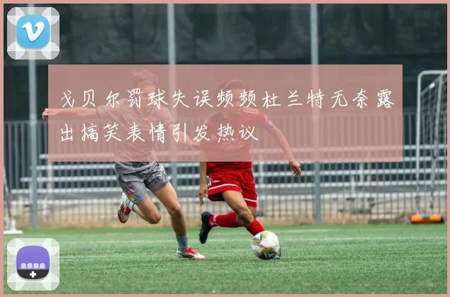 戈贝尔罚球失误频频杜兰特无奈露出搞笑表情引发热议
