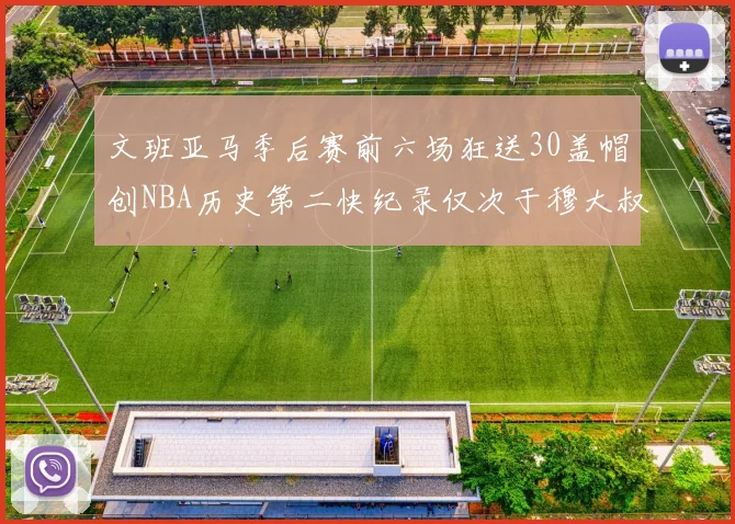 文班亚马季后赛前六场狂送30盖帽创NBA历史第二快纪录仅次于穆大叔的五场表现