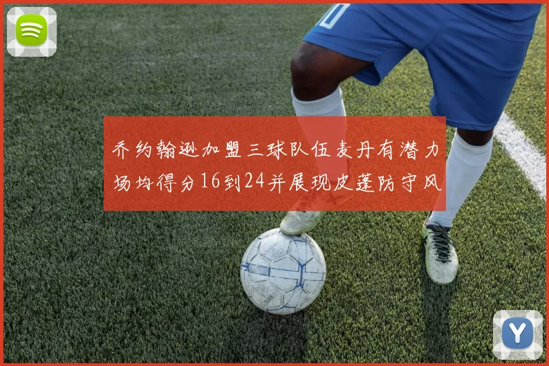 乔约翰逊加盟三球队伍麦丹有潜力场均得分16到24并展现皮蓬防守风范