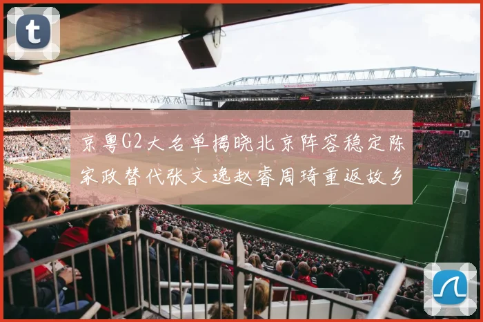 京粤G2大名单揭晓北京阵容稳定陈家政替代张文逸赵睿周琦重返故乡战斗