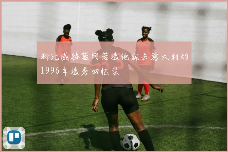 科比威胁篮网若选他就去意大利的1996年选秀回忆录