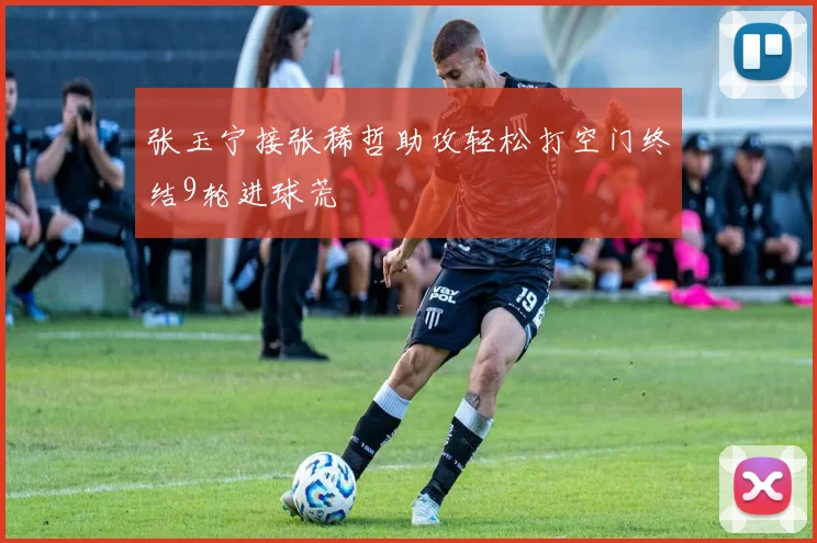 张玉宁接张稀哲助攻轻松打空门终结9轮进球荒