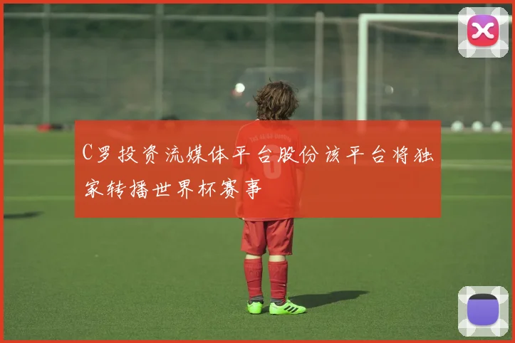 C罗投资流媒体平台股份该平台将独家转播世界杯赛事