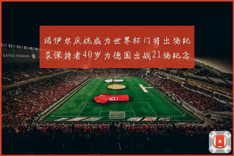 诺伊尔庆祝成为世界杯门将出场纪录保持者40岁为德国出战21场纪念照曝光