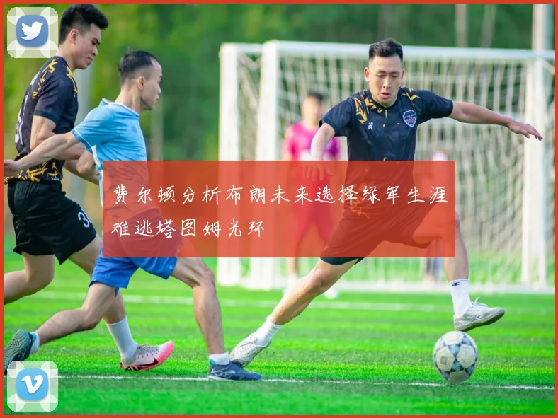费尔顿分析布朗未来选择绿军生涯难逃塔图姆光环