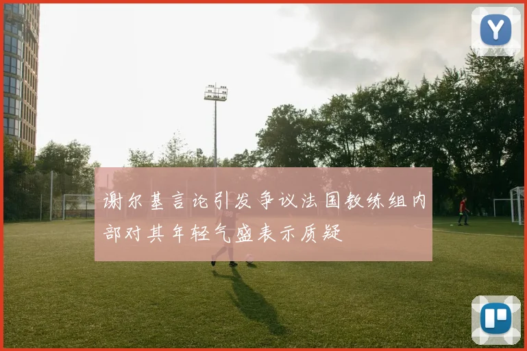 谢尔基言论引发争议法国教练组内部对其年轻气盛表示质疑
