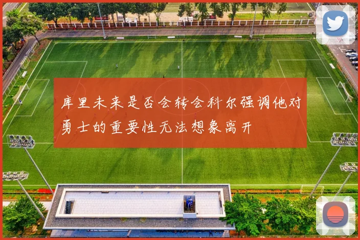 库里未来是否会转会科尔强调他对勇士的重要性无法想象离开