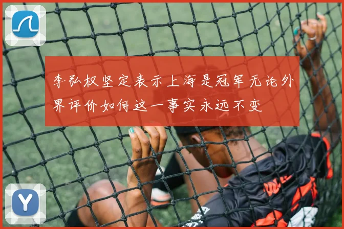 李弘权坚定表示上海是冠军无论外界评价如何这一事实永远不变